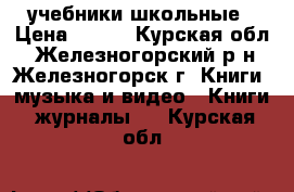 учебники школьные › Цена ­ 100 - Курская обл., Железногорский р-н, Железногорск г. Книги, музыка и видео » Книги, журналы   . Курская обл.